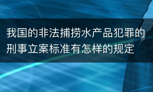 我国的非法捕捞水产品犯罪的刑事立案标准有怎样的规定