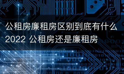 公租房廉租房区别到底有什么2022 公租房还是廉租房