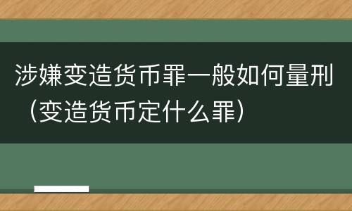 涉嫌变造货币罪一般如何量刑（变造货币定什么罪）