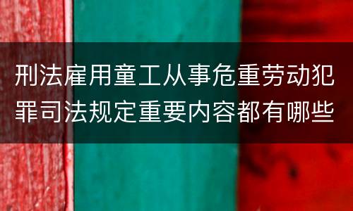 刑法雇用童工从事危重劳动犯罪司法规定重要内容都有哪些