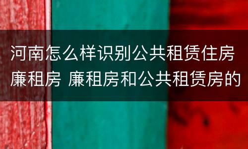 河南怎么样识别公共租赁住房廉租房 廉租房和公共租赁房的区别