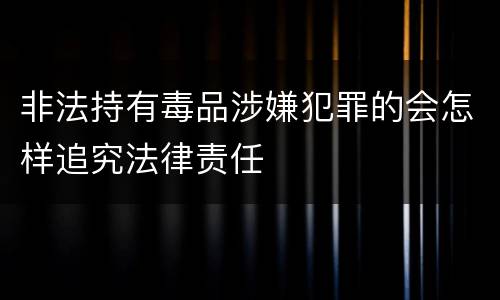 非法持有毒品涉嫌犯罪的会怎样追究法律责任