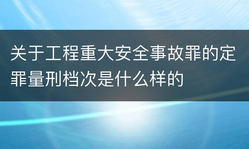 关于工程重大安全事故罪的定罪量刑档次是什么样的