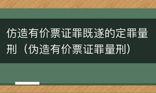 仿造有价票证罪既遂的定罪量刑（伪造有价票证罪量刑）