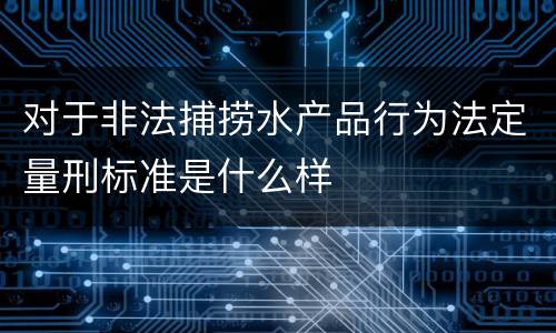 对于非法捕捞水产品行为法定量刑标准是什么样