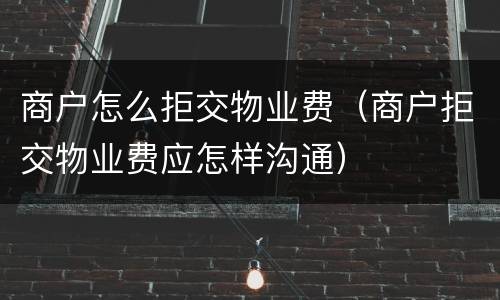 商户怎么拒交物业费（商户拒交物业费应怎样沟通）