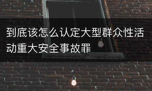 到底该怎么认定大型群众性活动重大安全事故罪