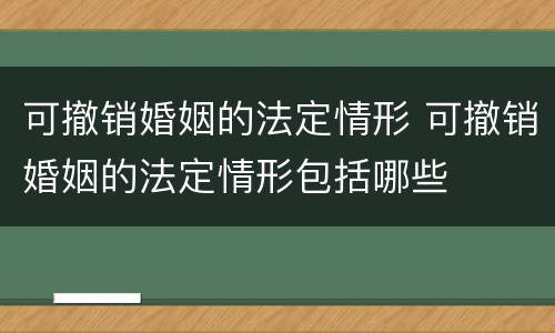 可撤销婚姻的法定情形 可撤销婚姻的法定情形包括哪些