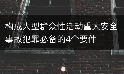 构成大型群众性活动重大安全事故犯罪必备的4个要件
