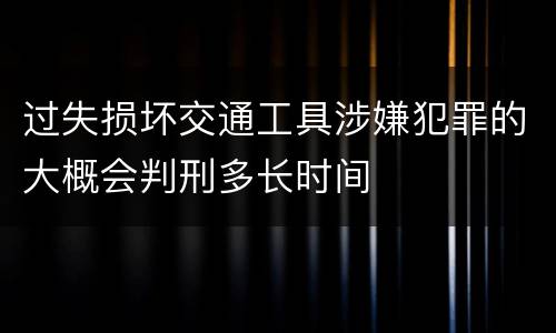过失损坏交通工具涉嫌犯罪的大概会判刑多长时间