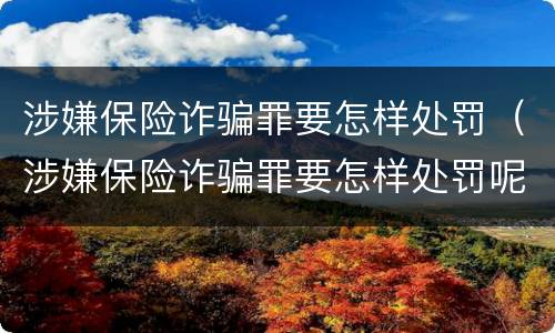 涉嫌保险诈骗罪要怎样处罚（涉嫌保险诈骗罪要怎样处罚呢）