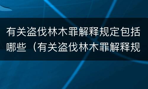 有关盗伐林木罪解释规定包括哪些（有关盗伐林木罪解释规定包括哪些行为）