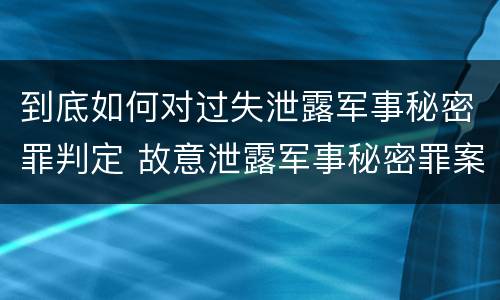 到底如何对过失泄露军事秘密罪判定 故意泄露军事秘密罪案例