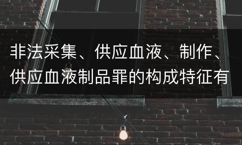 非法采集、供应血液、制作、供应血液制品罪的构成特征有哪些