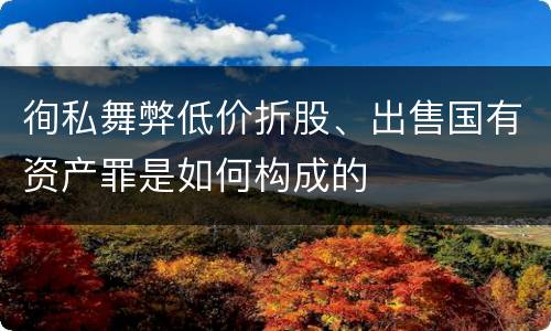 徇私舞弊低价折股、出售国有资产罪是如何构成的