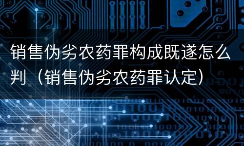 销售伪劣农药罪构成既遂怎么判（销售伪劣农药罪认定）
