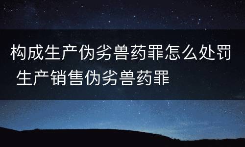 构成生产伪劣兽药罪怎么处罚 生产销售伪劣兽药罪