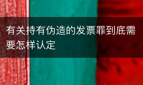 有关持有伪造的发票罪到底需要怎样认定