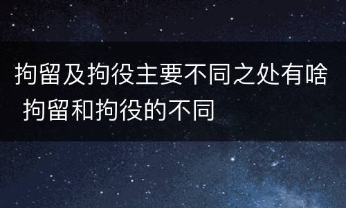 拘留及拘役主要不同之处有啥 拘留和拘役的不同
