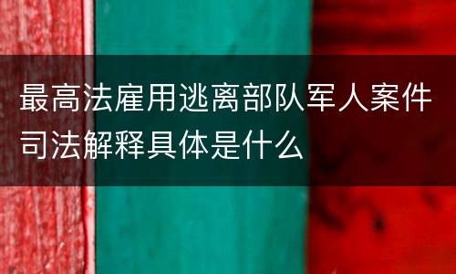 最高法雇用逃离部队军人案件司法解释具体是什么