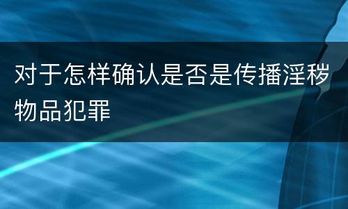 对于怎样确认是否是传播淫秽物品犯罪