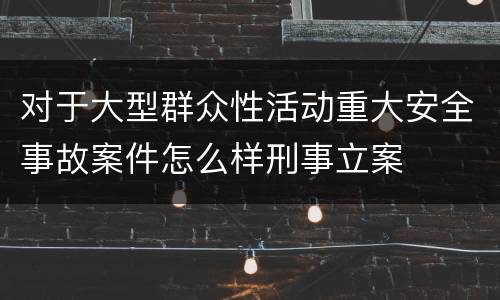 对于大型群众性活动重大安全事故案件怎么样刑事立案