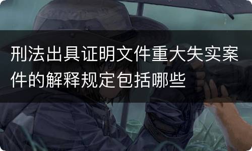 刑法出具证明文件重大失实案件的解释规定包括哪些