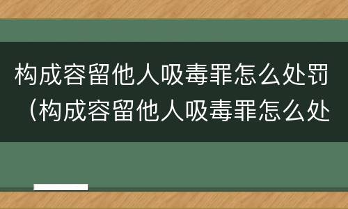 构成容留他人吸毒罪怎么处罚（构成容留他人吸毒罪怎么处罚）