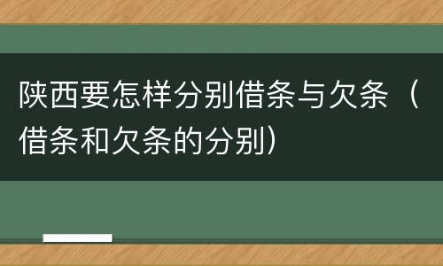 陕西要怎样分别借条与欠条（借条和欠条的分别）