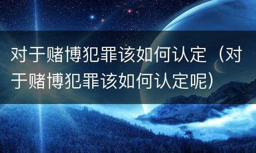 对于赌博犯罪该如何认定（对于赌博犯罪该如何认定呢）