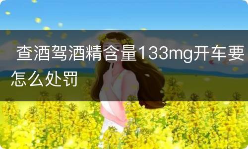  查酒驾酒精含量133mg开车要怎么处罚