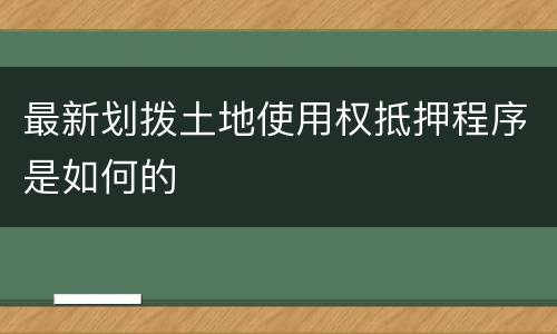 最新划拨土地使用权抵押程序是如何的