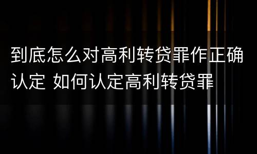 到底怎么对高利转贷罪作正确认定 如何认定高利转贷罪