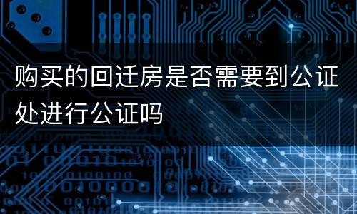 购买的回迁房是否需要到公证处进行公证吗