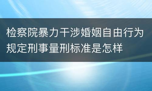 检察院暴力干涉婚姻自由行为规定刑事量刑标准是怎样