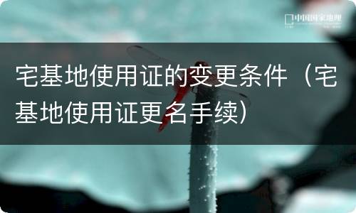 宅基地使用证的变更条件（宅基地使用证更名手续）