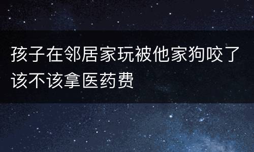 孩子在邻居家玩被他家狗咬了该不该拿医药费