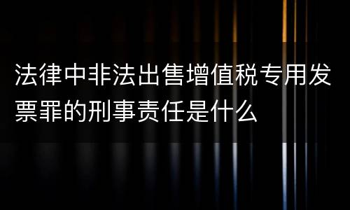 法律中非法出售增值税专用发票罪的刑事责任是什么