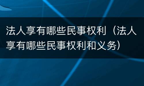 法人享有哪些民事权利（法人享有哪些民事权利和义务）