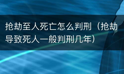 抢劫至人死亡怎么判刑（抢劫导致死人一般判刑几年）