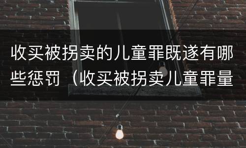 收买被拐卖的儿童罪既遂有哪些惩罚（收买被拐卖儿童罪量刑）