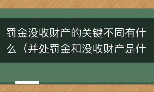 罚金没收财产的关键不同有什么（并处罚金和没收财产是什么意思）
