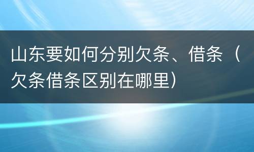 山东要如何分别欠条、借条（欠条借条区别在哪里）