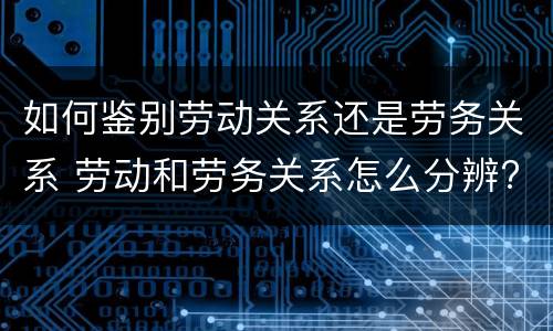 如何鉴别劳动关系还是劳务关系 劳动和劳务关系怎么分辨?