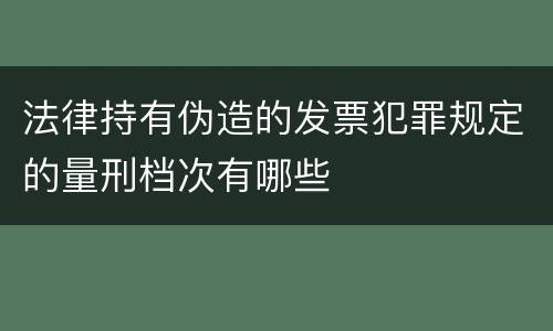 法律持有伪造的发票犯罪规定的量刑档次有哪些