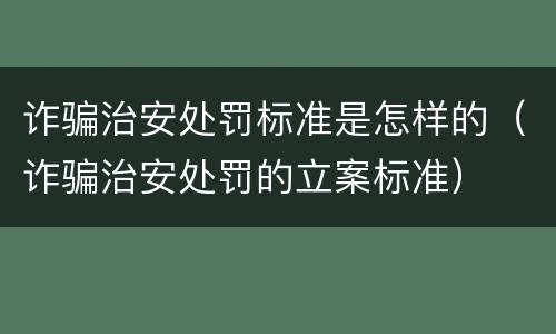 诈骗治安处罚标准是怎样的（诈骗治安处罚的立案标准）