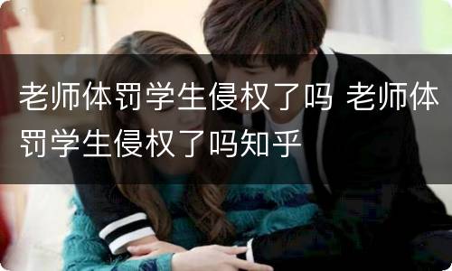 老师体罚学生侵权了吗 老师体罚学生侵权了吗知乎