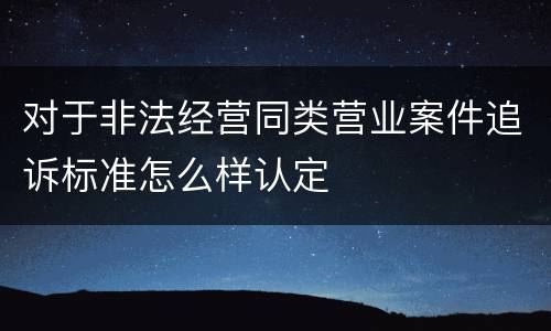 对于非法经营同类营业案件追诉标准怎么样认定