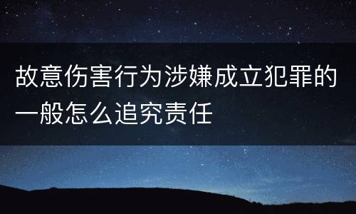 故意伤害行为涉嫌成立犯罪的一般怎么追究责任