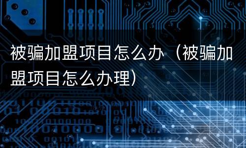 被骗加盟项目怎么办（被骗加盟项目怎么办理）